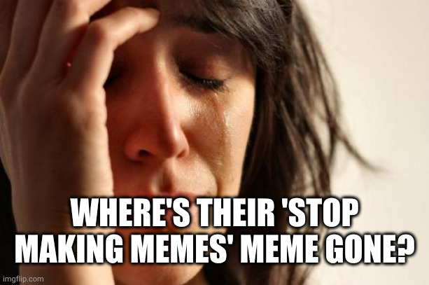 First World Problems Meme | WHERE'S THEIR 'STOP MAKING MEMES' MEME GONE? | image tagged in memes,first world problems | made w/ Imgflip meme maker