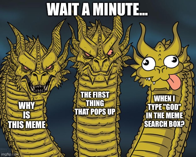 Three-headed Dragon | WAIT A MINUTE... THE FIRST THING THAT POPS UP; WHEN I TYPE "GOD" IN THE MEME SEARCH BOX? WHY IS THIS MEME | image tagged in three-headed dragon | made w/ Imgflip meme maker