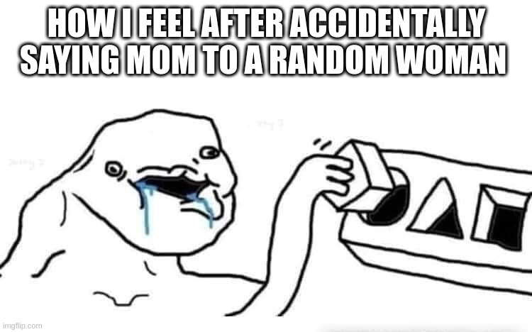 or dad to a random man | HOW I FEEL AFTER ACCIDENTALLY SAYING MOM TO A RANDOM WOMAN | image tagged in stupid dumb drooling puzzle,funny memes,so true,relatable,stupid,dumbass | made w/ Imgflip meme maker