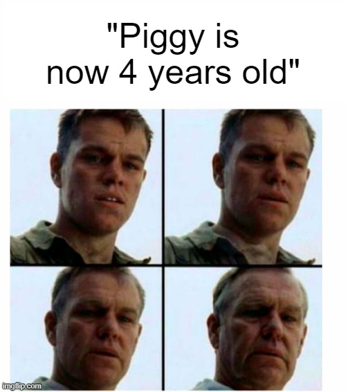 good times... | "Piggy is now 4 years old" | image tagged in matt damon gets older,roblox piggy | made w/ Imgflip meme maker