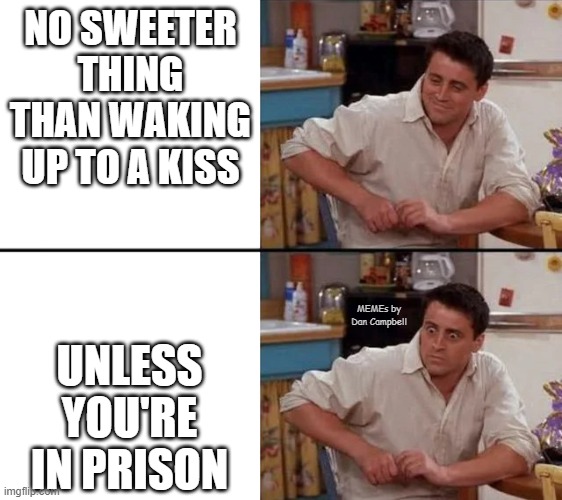 Surprised Joey | NO SWEETER THING THAN WAKING UP TO A KISS; UNLESS YOU'RE IN PRISON; MEMEs by Dan Campbell | image tagged in surprised joey | made w/ Imgflip meme maker