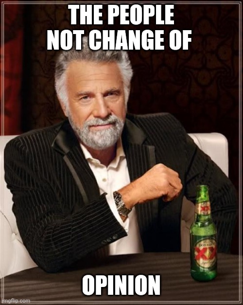 Opinion | THE PEOPLE NOT CHANGE OF; OPINION | image tagged in memes,the most interesting man in the world | made w/ Imgflip meme maker