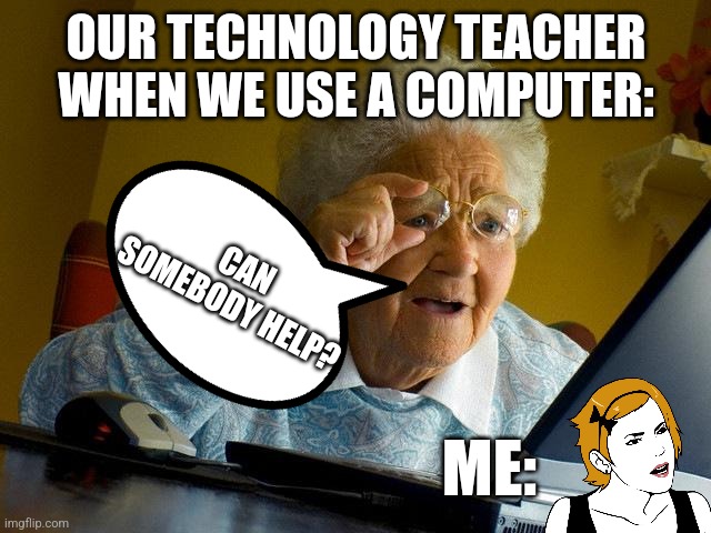 My teachers p.2 | OUR TECHNOLOGY TEACHER WHEN WE USE A COMPUTER:; CAN SOMEBODY HELP? ME: | image tagged in memes,grandma finds the internet | made w/ Imgflip meme maker