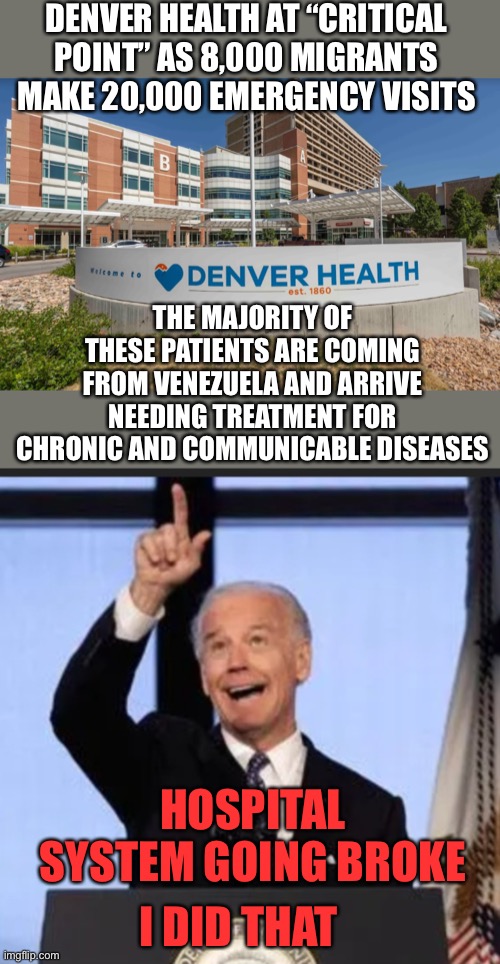 Biden turned down request for emergency aid funds. $137 million shortfall. Let’s Go Brandon | DENVER HEALTH AT “CRITICAL POINT” AS 8,000 MIGRANTS MAKE 20,000 EMERGENCY VISITS; THE MAJORITY OF THESE PATIENTS ARE COMING FROM VENEZUELA AND ARRIVE NEEDING TREATMENT FOR CHRONIC AND COMMUNICABLE DISEASES; HOSPITAL SYSTEM GOING BROKE; I DID THAT | image tagged in biden i did that,denver,hospital,er visits,immigrants,broke | made w/ Imgflip meme maker