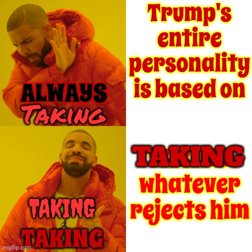 Trump Does Not Accept No As An Answer Unless He's The One Saying No | Trump's entire personality is based on; ALWAYS; Taking; TAKING whatever rejects him; TAKING; TAKING; TAKING | image tagged in memes,drake hotline bling,trump unfit unqualified dangerous,toxic masculinity,lock him up,malignant narcissist | made w/ Imgflip meme maker