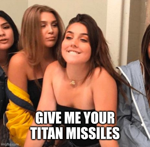 Girl bite lips | GIVE ME YOUR TITAN MISSILES | image tagged in girl bite lips | made w/ Imgflip meme maker