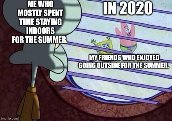 In 2020, I had the most boring summer of my life and it was the worst summer of my life as well. | ME WHO MOSTLY SPENT TIME STAYING INDOORS FOR THE SUMMER. IN 2020; MY FRIENDS WHO ENJOYED GOING OUTSIDE FOR THE SUMMER. | image tagged in squidward window | made w/ Imgflip meme maker