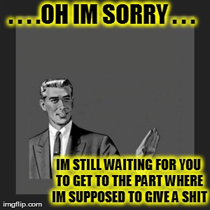 Kill Yourself Guy | . . . .OH IM SORRY . . .  IM STILL WAITING FOR YOU TO GET TO THE PART WHERE IM SUPPOSED TO GIVE A SHIT | image tagged in memes,kill yourself guy | made w/ Imgflip meme maker