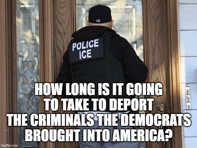 Deport them ALL | HOW LONG IS IT GOING TO TAKE TO DEPORT THE CRIMINALS THE DEMOCRATS BROUGHT INTO AMERICA? | image tagged in ice at the door,deportation | made w/ Imgflip meme maker