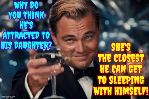 See?  U Think U Know Who I'm Talking About Because ONE Of Them Is Loud And Proud Right Now But There Are MILLIONS Just Like HIM | WHY DO YOU THINK HE'S ATTRACTED TO HIS DAUGHTER? SHE'S THE CLOSEST HE CAN GET TO SLEEPING WITH HIMSELF! | image tagged in memes,leonardo dicaprio cheers,rapist,incest,pedophiles,child abuse | made w/ Imgflip meme maker