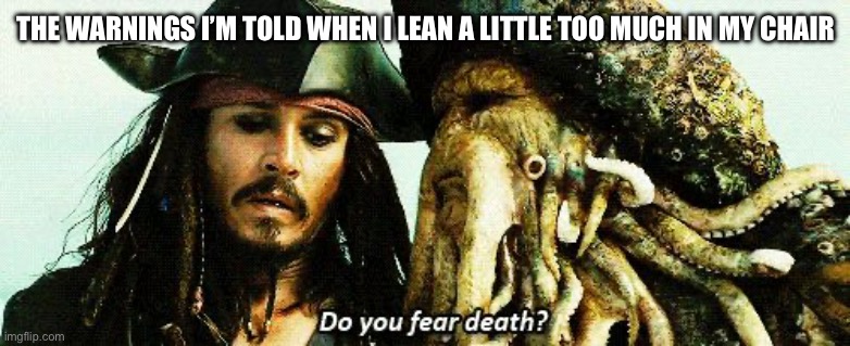 Do you Fear death? | THE WARNINGS I’M TOLD WHEN I LEAN A LITTLE TOO MUCH IN MY CHAIR | image tagged in do you fear death,pirates of the caribbean | made w/ Imgflip meme maker