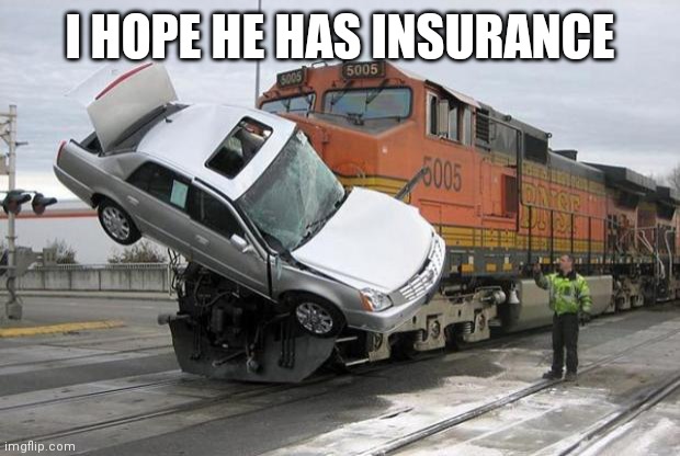 Insurance | I HOPE HE HAS INSURANCE | image tagged in disaster train,funny memes | made w/ Imgflip meme maker