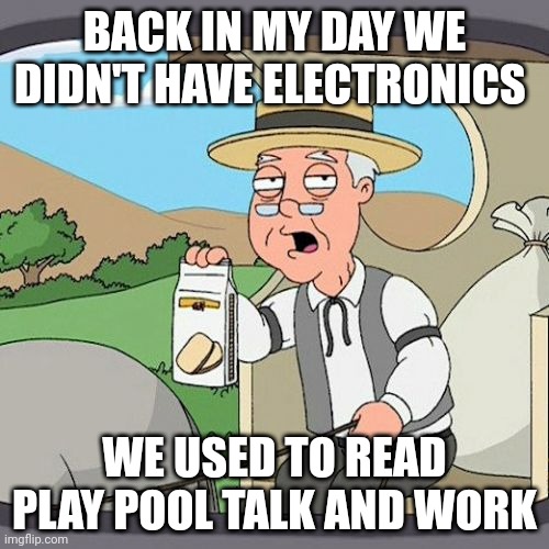 When your grandpa tells you about there day before you were born | BACK IN MY DAY WE DIDN'T HAVE ELECTRONICS; WE USED TO READ PLAY POOL TALK AND WORK | image tagged in memes,pepperidge farm remembers | made w/ Imgflip meme maker