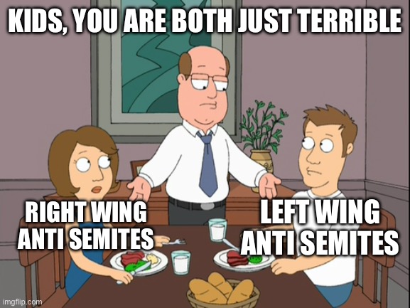 Kids, your both just awful | KIDS, YOU ARE BOTH JUST TERRIBLE; LEFT WING ANTI SEMITES; RIGHT WING ANTI SEMITES | image tagged in kids your both just awful | made w/ Imgflip meme maker