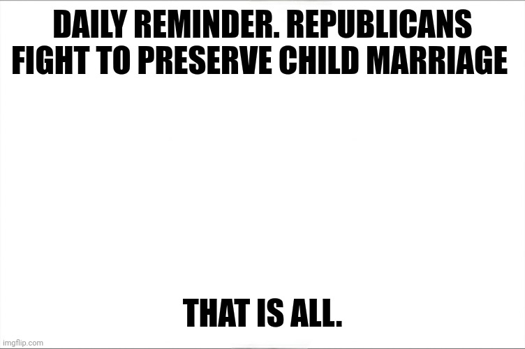 DAILY REMINDER. REPUBLICANS FIGHT TO PRESERVE CHILD MARRIAGE; THAT IS ALL. | image tagged in uncomfortable,truth hurts,fact | made w/ Imgflip meme maker