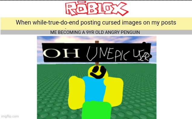 OH UNEPIC USER | When while-true-do-end posting cursed images on my posts; ME BECOMING A 9YR OLD ANGRY PENGUIN | image tagged in blank oh noes v2,unepic face | made w/ Imgflip meme maker