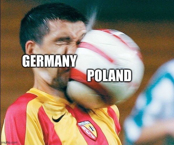 getting hit in the face by a soccer ball | POLAND; GERMANY | image tagged in getting hit in the face by a soccer ball | made w/ Imgflip meme maker