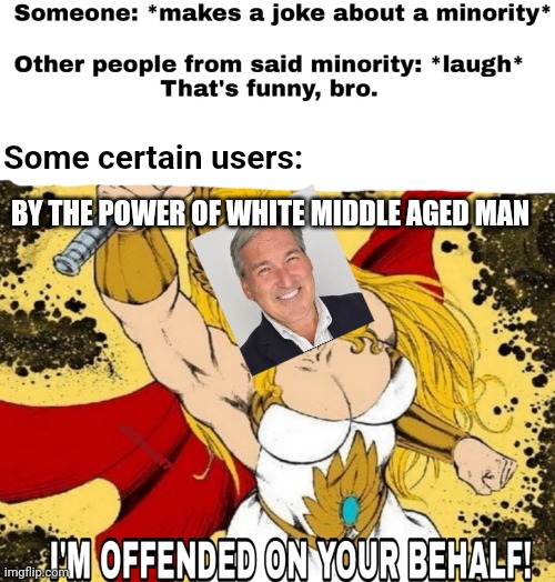 . | Some certain users:; BY THE POWER OF WHITE MIDDLE AGED MAN | image tagged in haha | made w/ Imgflip meme maker