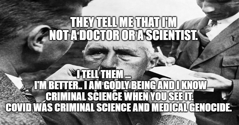 Nazi scientific racism eugenics | THEY TELL ME THAT I'M NOT A DOCTOR OR A SCIENTIST. I TELL THEM ...                   I'M BETTER.. I AM GODLY BEING AND I KNOW CRIMINAL SCIENCE WHEN YOU SEE IT. COVID WAS CRIMINAL SCIENCE AND MEDICAL GENOCIDE. | image tagged in nazi scientific racism eugenics | made w/ Imgflip meme maker