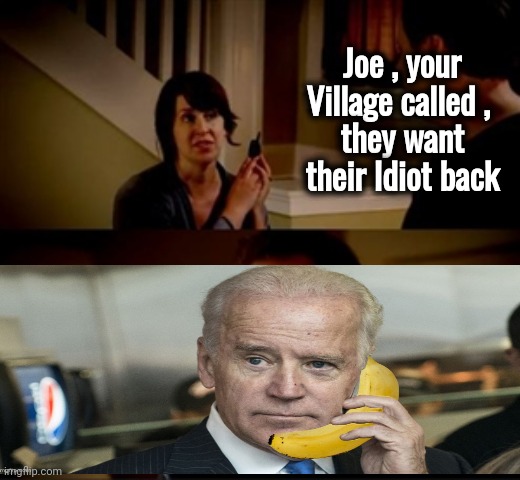 Just go , somewhere , anywhere | Joe , your Village called , 
they want their Idiot back | image tagged in jake from state farm,impeach,its not going to happen,retirement,ain't nobody got time for that,government corruption | made w/ Imgflip meme maker