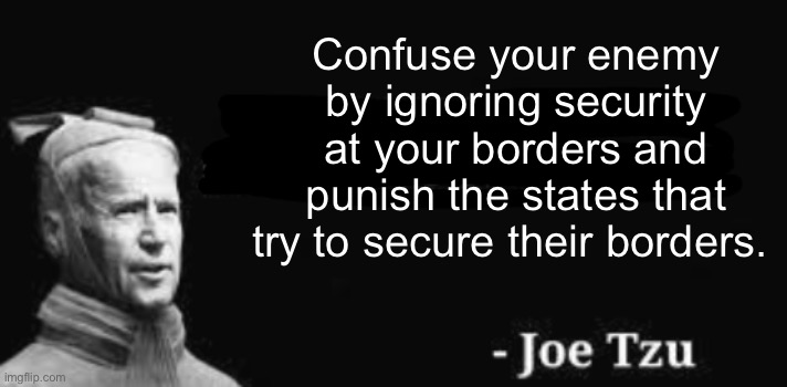 Dereliction of duty Joe | Confuse your enemy by ignoring security at your borders and punish the states that try to secure their borders. | image tagged in sun tsu joe biden,politics lol,memes,government corruption,derp | made w/ Imgflip meme maker