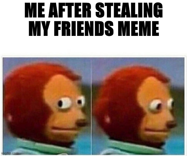 Monkey Puppet | ME AFTER STEALING MY FRIENDS MEME | image tagged in memes,monkey puppet | made w/ Imgflip meme maker