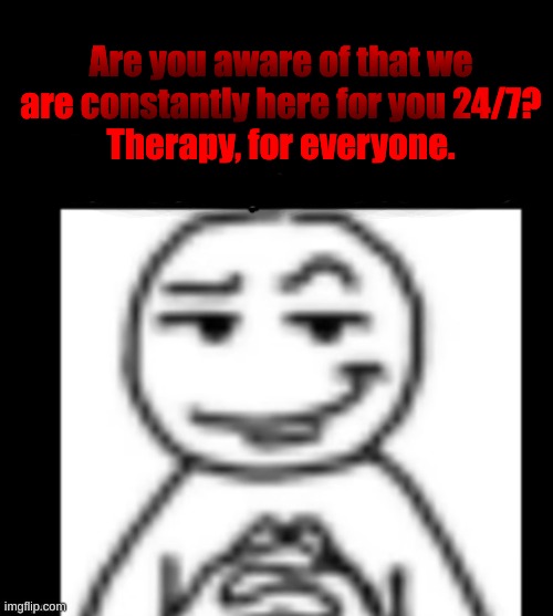 We are always here for you. | Are you aware of that we are constantly here for you 24/7?
Therapy, for everyone. | image tagged in free therapy,for everyone,everytime,everywhere,we are here for you | made w/ Imgflip meme maker