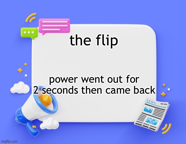 facebook ahh announcement template | the flip; power went out for 2 seconds then came back | image tagged in facebook ahh announcement template | made w/ Imgflip meme maker
