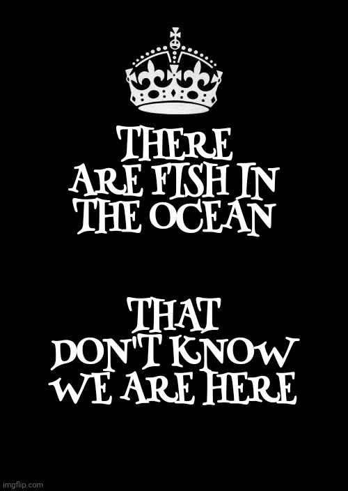 Fish | THERE ARE FISH IN THE OCEAN; THAT DON'T KNOW WE ARE HERE | image tagged in memes,keep calm and carry on black,fish,oceans,seas,it's a small world | made w/ Imgflip meme maker