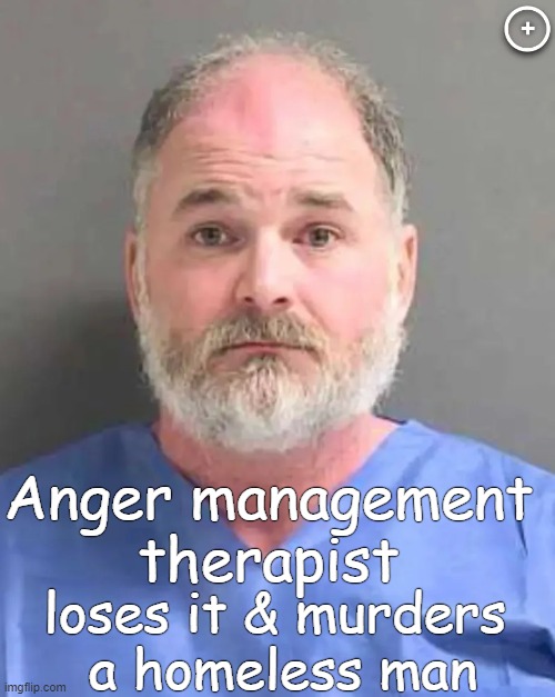 Six months of counseling for strangling a relative in 2017 didn't do the trick. | Anger management 
therapist; loses it & murders 
a homeless man | image tagged in dark humor,anger management,therapist,murderer,counseling,punishment | made w/ Imgflip meme maker