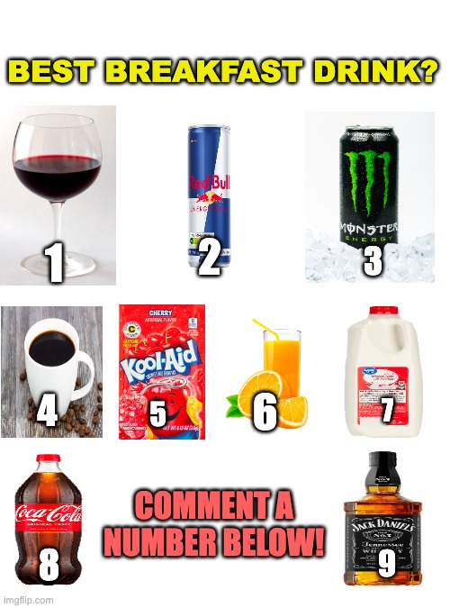 BEST BREAKFAST DRINK? 2; 1; 3; 6; 4; 7; 5; COMMENT A NUMBER BELOW! 8; 9 | image tagged in food,drink,breakfast,american,american cuisine,comment | made w/ Imgflip meme maker