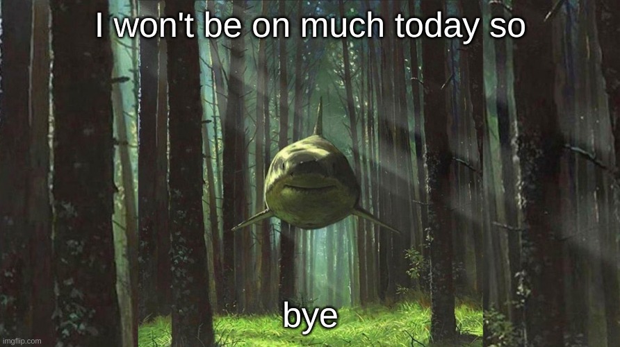 shark in forest | I won't be on much today so; bye | image tagged in shark in forest | made w/ Imgflip meme maker