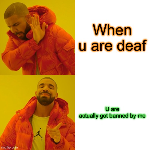 Drake Hotline Bling | When u are deaf; U are actually got banned by me | image tagged in memes,drake hotline bling | made w/ Imgflip meme maker