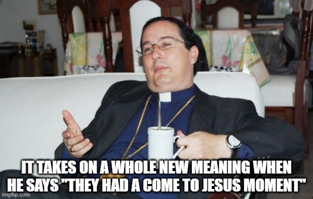 No Father | IT TAKES ON A WHOLE NEW MEANING WHEN HE SAYS "THEY HAD A COME TO JESUS MOMENT" | image tagged in sleazy priest | made w/ Imgflip meme maker