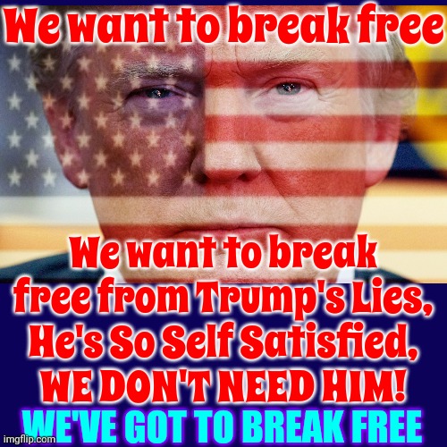 Q U E E N | We want to break free; We want to break free from Trump's Lies,
He's So Self Satisfied,
WE DON'T NEED HIM! WE'VE GOT TO BREAK FREE | image tagged in queen,lock him up,trump unfit unqualified dangerous,scumbag trump,we must break free,memes | made w/ Imgflip meme maker