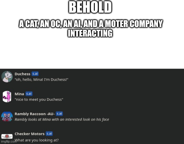 BEHOLD; A CAT, AN OC, AN AI, AND A MOTER COMPANY
INTERACTING | image tagged in blank white template | made w/ Imgflip meme maker