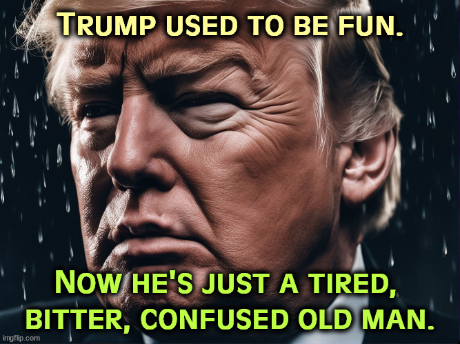 Trump used to be fun. Now he's just a tired, 
bitter, confused old man. | image tagged in trump,tired,bitter,confused,old man | made w/ Imgflip meme maker