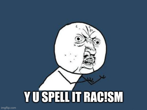 Why you no | Y U SPELL IT RAC!SM | image tagged in why you no | made w/ Imgflip meme maker