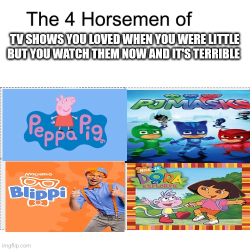 Fr though | TV SHOWS YOU LOVED WHEN YOU WERE LITTLE BUT YOU WATCH THEM NOW AND IT'S TERRIBLE | image tagged in four horsemen | made w/ Imgflip meme maker