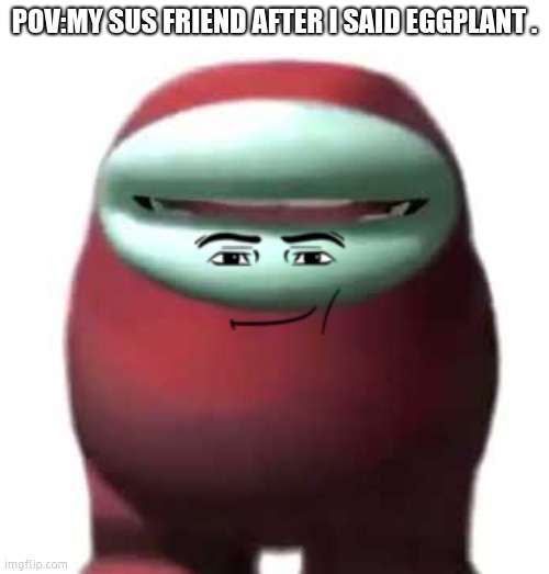 Amogus Sussy | POV:MY SUS FRIEND AFTER I SAID EGGPLANT . | image tagged in amogus sussy | made w/ Imgflip meme maker