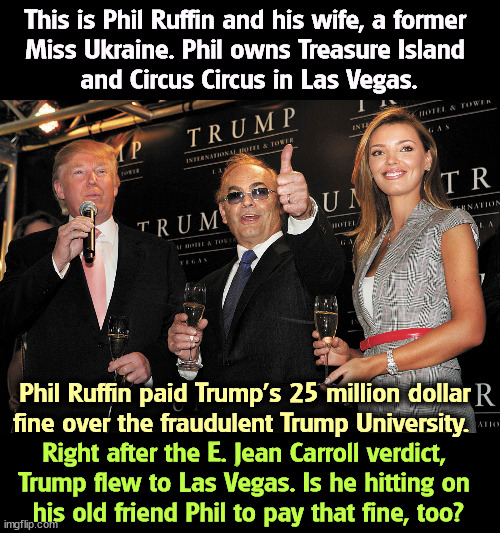 This is Phil Ruffin and his wife, a former 
Miss Ukraine. Phil owns Treasure Island 
and Circus Circus in Las Vegas. Phil Ruffin paid Trump's 25 million dollar fine over the fraudulent Trump University. Right after the E. Jean Carroll verdict, 
Trump flew to Las Vegas. Is he hitting on 
his old friend Phil to pay that fine, too? | image tagged in trump,las vegas,mafia,ukraine,fraud,loser | made w/ Imgflip meme maker