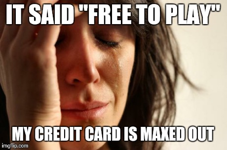First World Problems | IT SAID "FREE TO PLAY" MY CREDIT CARD IS MAXED OUT | image tagged in memes,first world problems | made w/ Imgflip meme maker