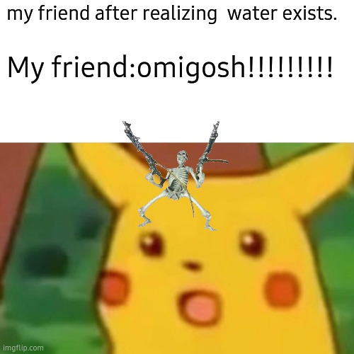 Surprised Pikachu | my friend after realizing  water exists. My friend:omigosh!!!!!!!!! | image tagged in memes,surprised pikachu | made w/ Imgflip meme maker