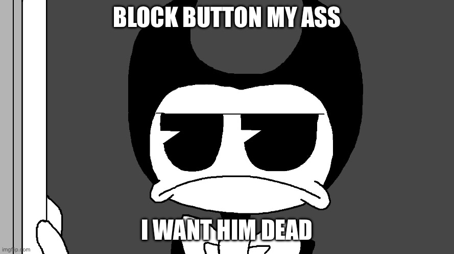 bendy | BLOCK BUTTON MY ASS; I WANT HIM DEAD | image tagged in bendy | made w/ Imgflip meme maker