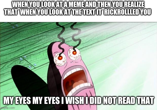 WHEN YOU LOOK AT A MEME AND THEN YOU REALIZE THAT  WHEN YOU LOOK AT THE TEXT IT  RICKROLLLED YOU MY EYES MY EYES I WISH I DID NOT READ THAT | image tagged in spongebob my eyes | made w/ Imgflip meme maker