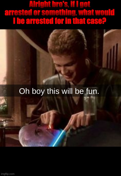 Alright bro's, if I got arrested or something, what would I be arrested for in that case? Oh boy this will be fun. | made w/ Imgflip meme maker