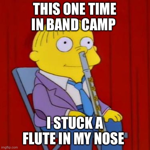 Ralph wiggum flute | THIS ONE TIME IN BAND CAMP; I STUCK A FLUTE IN MY NOSE | image tagged in ralph wiggum flute,american pie,band camp,funny,funny memes | made w/ Imgflip meme maker