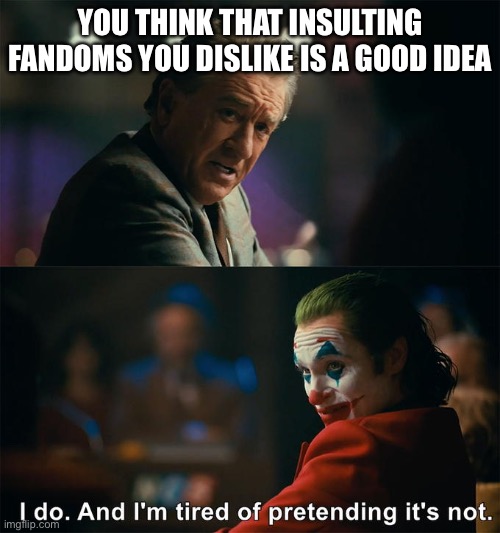 I do. And I'm tired of pretending it's not | YOU THINK THAT INSULTING FANDOMS YOU DISLIKE IS A GOOD IDEA | image tagged in i do and i'm tired of pretending it's not | made w/ Imgflip meme maker