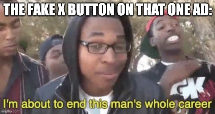 Those darn fake X buttons! | THE FAKE X BUTTON ON THAT ONE AD: | image tagged in i m about to end this man s whole career,new memes,memes,relatable memes | made w/ Imgflip meme maker