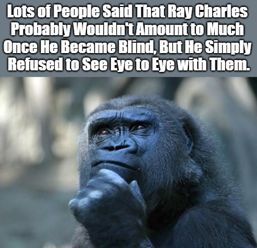 Why Eye Oughta | Lots of People Said That Ray Charles 

Probably Wouldn't Amount to Much 

Once He Became Blind, But He Simply 

Refused to See Eye to Eye with Them. | image tagged in deep thoughts,ray charles,eyeroll meme,that awkward moment,shameless meming,predictions | made w/ Imgflip meme maker